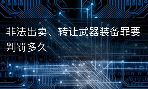 非法出卖、转让武器装备罪要判罚多久
