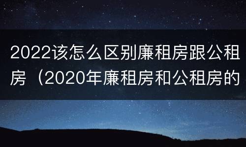 2022该怎么区别廉租房跟公租房（2020年廉租房和公租房的区别）