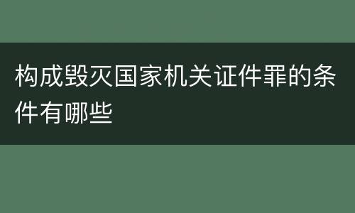 构成毁灭国家机关证件罪的条件有哪些