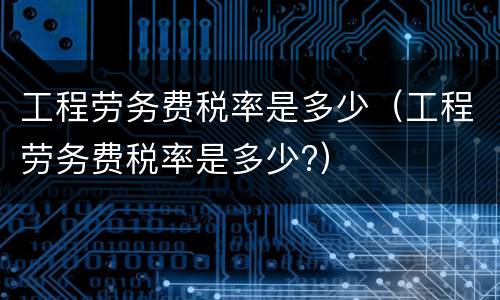 工程劳务费税率是多少（工程劳务费税率是多少?）