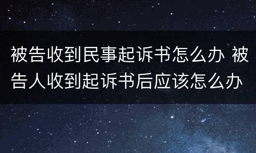 被告收到民事起诉书怎么办 被告人收到起诉书后应该怎么办