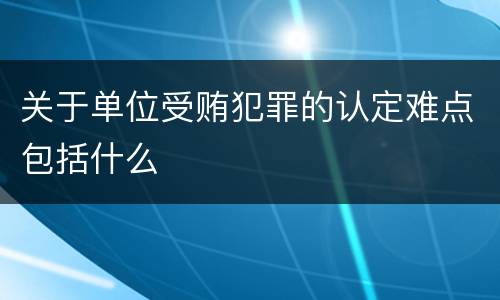 关于单位受贿犯罪的认定难点包括什么