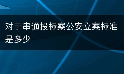 对于串通投标案公安立案标准是多少
