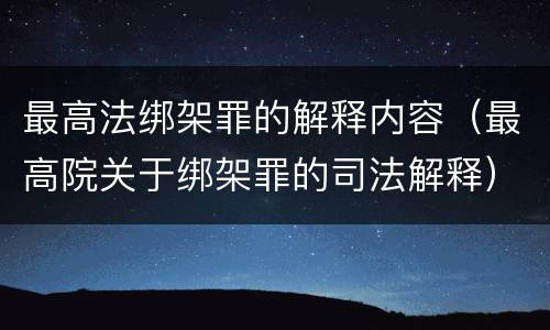 最高法绑架罪的解释内容（最高院关于绑架罪的司法解释）