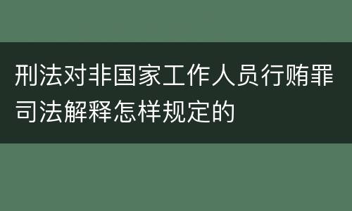 刑法对非国家工作人员行贿罪司法解释怎样规定的