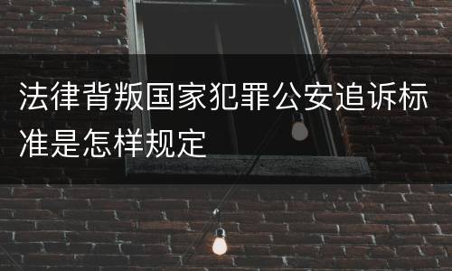 法律背叛国家犯罪公安追诉标准是怎样规定
