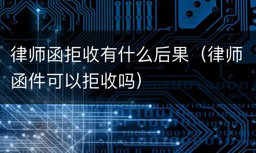 律师函拒收有什么后果（律师函件可以拒收吗）