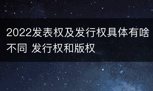 2022发表权及发行权具体有啥不同 发行权和版权