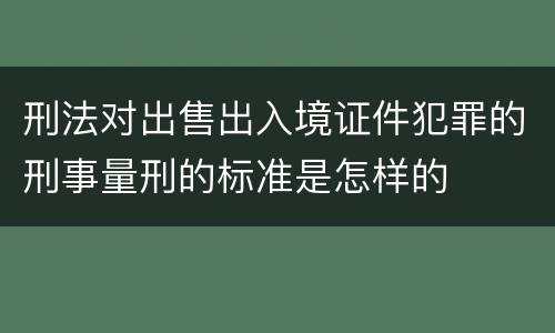 刑法对出售出入境证件犯罪的刑事量刑的标准是怎样的