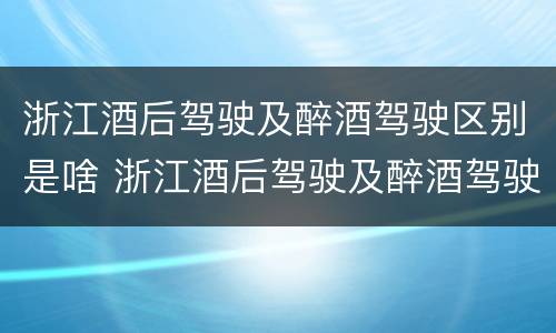 浙江酒后驾驶及醉酒驾驶区别是啥 浙江酒后驾驶及醉酒驾驶区别是啥呢