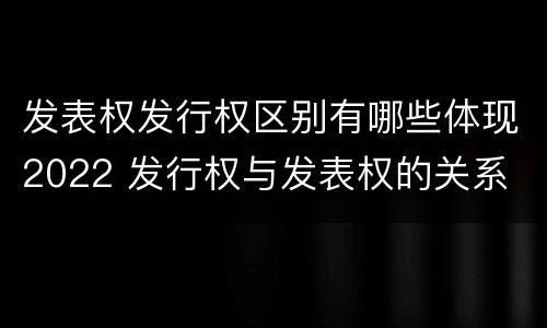 发表权发行权区别有哪些体现2022 发行权与发表权的关系