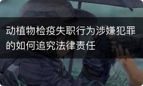 动植物检疫失职行为涉嫌犯罪的如何追究法律责任