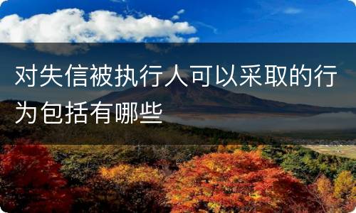 对失信被执行人可以采取的行为包括有哪些