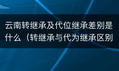 云南转继承及代位继承差别是什么（转继承与代为继承区别）