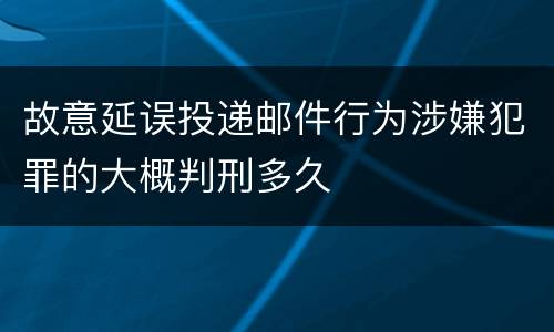 故意延误投递邮件行为涉嫌犯罪的大概判刑多久