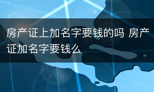 房产证上加名字要钱的吗 房产证加名字要钱么