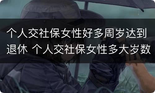 个人交社保女性好多周岁达到退休 个人交社保女性多大岁数退休