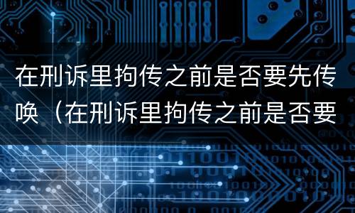 在刑诉里拘传之前是否要先传唤（在刑诉里拘传之前是否要先传唤人）