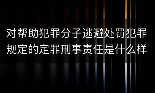 对帮助犯罪分子逃避处罚犯罪规定的定罪刑事责任是什么样的