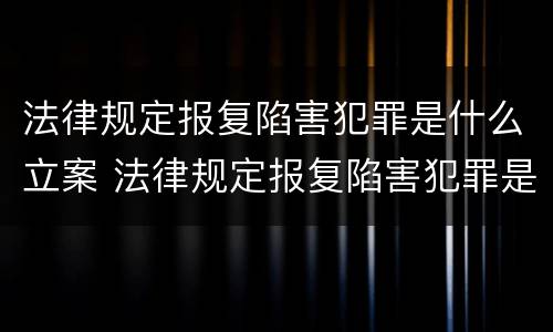 法律规定报复陷害犯罪是什么立案 法律规定报复陷害犯罪是什么立案标准