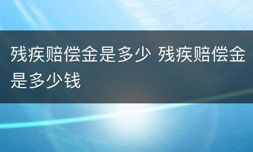 残疾赔偿金是多少 残疾赔偿金是多少钱