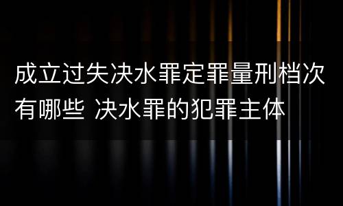 成立过失决水罪定罪量刑档次有哪些 决水罪的犯罪主体