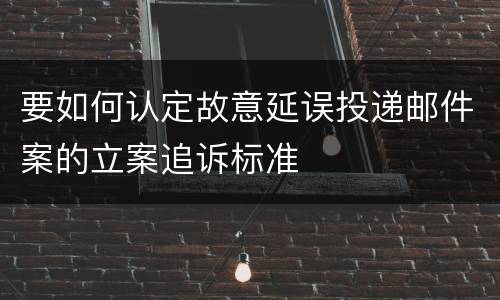 要如何认定故意延误投递邮件案的立案追诉标准