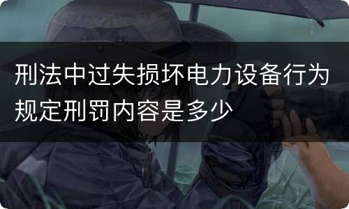 刑法中过失损坏电力设备行为规定刑罚内容是多少