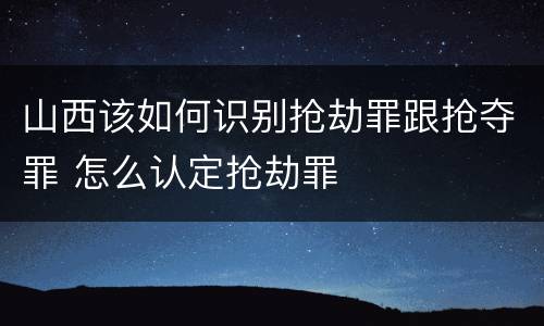 山西该如何识别抢劫罪跟抢夺罪 怎么认定抢劫罪