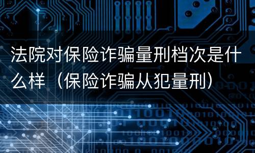 法院对保险诈骗量刑档次是什么样（保险诈骗从犯量刑）