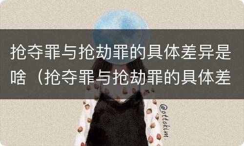 抢夺罪与抢劫罪的具体差异是啥（抢夺罪与抢劫罪的具体差异是啥）