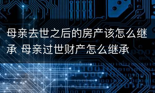 母亲去世之后的房产该怎么继承 母亲过世财产怎么继承