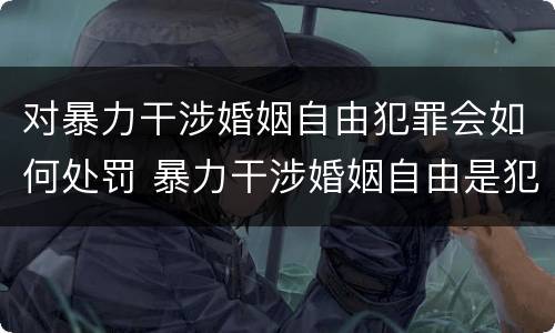 对暴力干涉婚姻自由犯罪会如何处罚 暴力干涉婚姻自由是犯罪吗