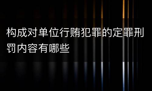 构成对单位行贿犯罪的定罪刑罚内容有哪些