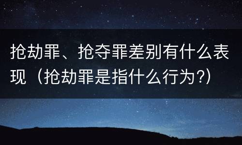 抢劫罪、抢夺罪差别有什么表现（抢劫罪是指什么行为?）