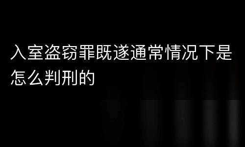入室盗窃罪既遂通常情况下是怎么判刑的