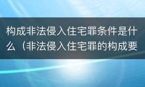 构成非法侵入住宅罪条件是什么（非法侵入住宅罪的构成要件）