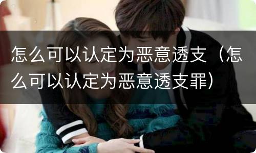 怎么可以认定为恶意透支（怎么可以认定为恶意透支罪）