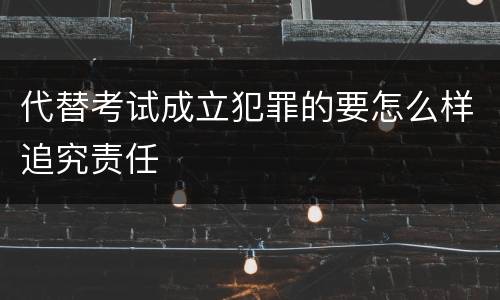 代替考试成立犯罪的要怎么样追究责任