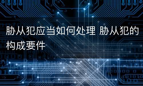 胁从犯应当如何处理 胁从犯的构成要件