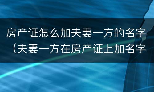 房产证怎么加夫妻一方的名字（夫妻一方在房产证上加名字）