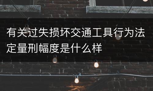 有关过失损坏交通工具行为法定量刑幅度是什么样