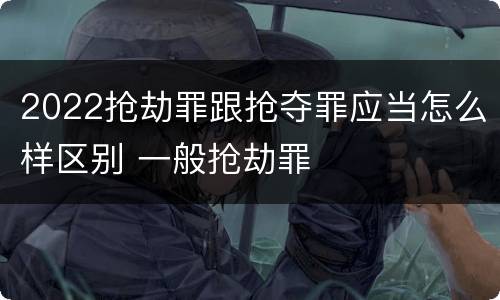2022抢劫罪跟抢夺罪应当怎么样区别 一般抢劫罪