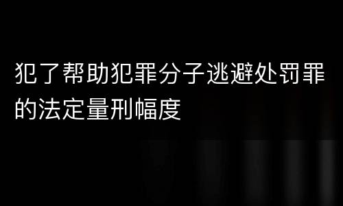犯了帮助犯罪分子逃避处罚罪的法定量刑幅度
