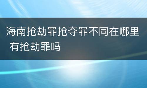 海南抢劫罪抢夺罪不同在哪里 有抢劫罪吗