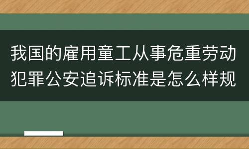 我国的雇用童工从事危重劳动犯罪公安追诉标准是怎么样规定
