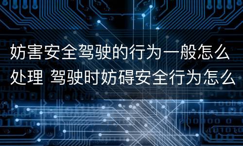 妨害安全驾驶的行为一般怎么处理 驾驶时妨碍安全行为怎么处理