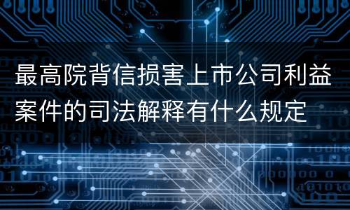 最高院背信损害上市公司利益案件的司法解释有什么规定