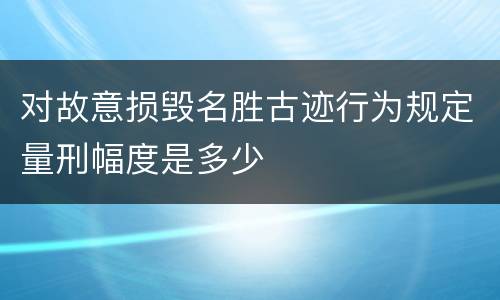对故意损毁名胜古迹行为规定量刑幅度是多少