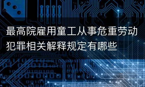 最高院雇用童工从事危重劳动犯罪相关解释规定有哪些
